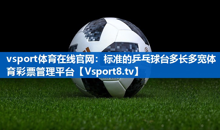 <strong>vsport体育在线官网：标准的乒乓球台多长多宽体育彩票管理平台</strong>