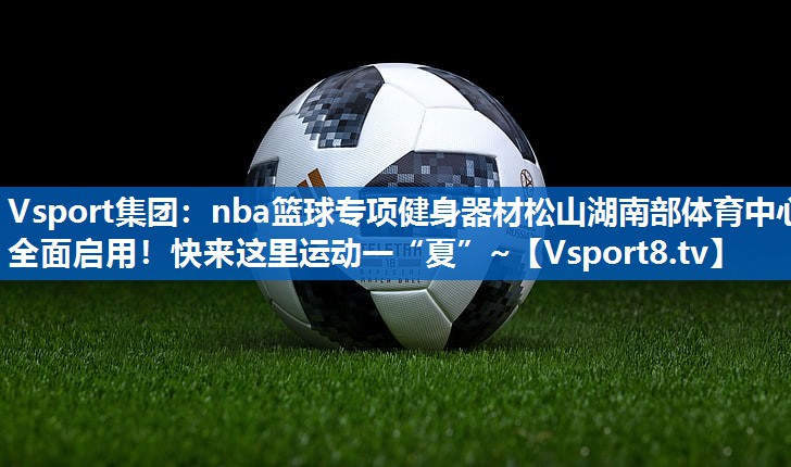 <strong>Vsport集团：nba篮球专项健身器材松山湖南部体育中心全面启用！快来这里运动一“夏”~</strong>