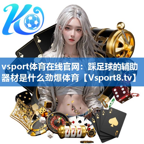 vsport体育在线官网：踩足球的辅助器材是什么劲爆体育