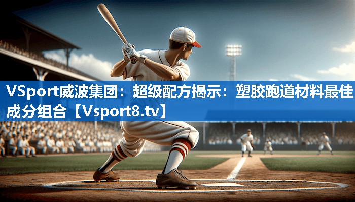 VSport威波集团：超级配方揭示：塑胶跑道材料最佳成分组合