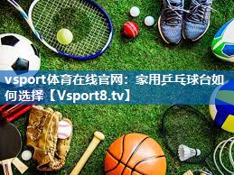 vsport体育在线官网：家用乒乓球台如何选择