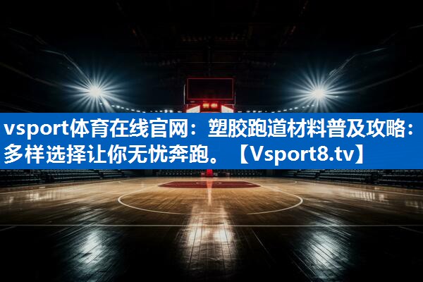 vsport体育在线官网：塑胶跑道材料普及攻略：多样选择让你无忧奔跑。