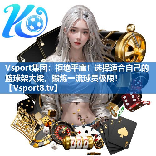 <strong>Vsport集团：拒绝平庸！选择适合自己的篮球架大梁，锻炼一流球员极限！</strong>