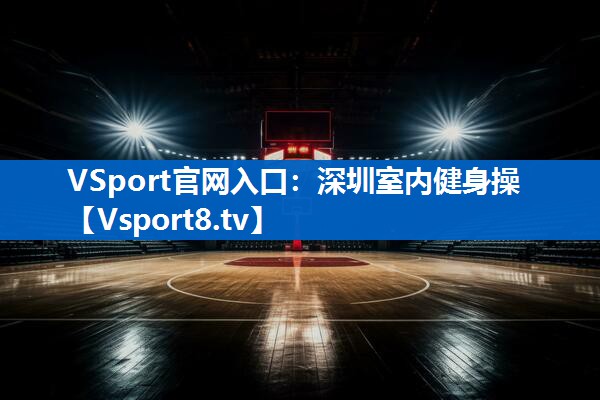 VSport官网入口：深圳室内健身操