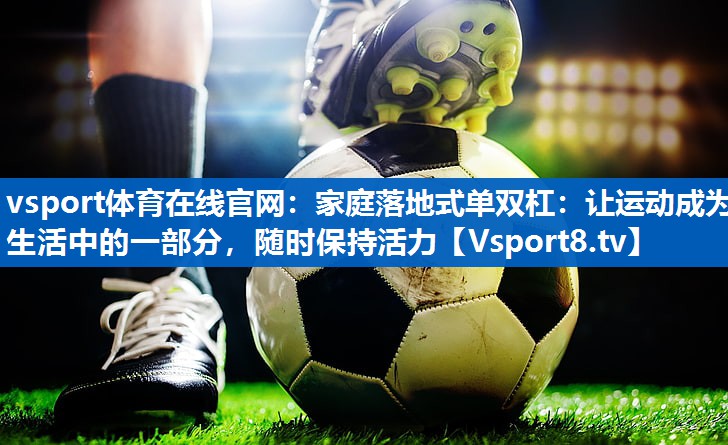 vsport体育在线官网：家庭落地式单双杠：让运动成为生活中的一部分，随时保持活力