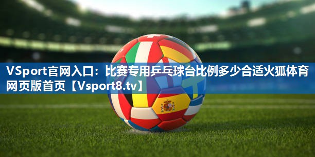 VSport官网入口：比赛专用乒乓球台比例多少合适火狐体育网页版首页