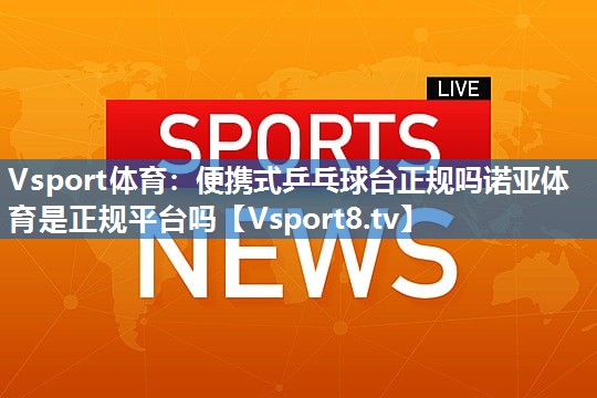 Vsport体育：便携式乒乓球台正规吗诺亚体育是正规平台吗