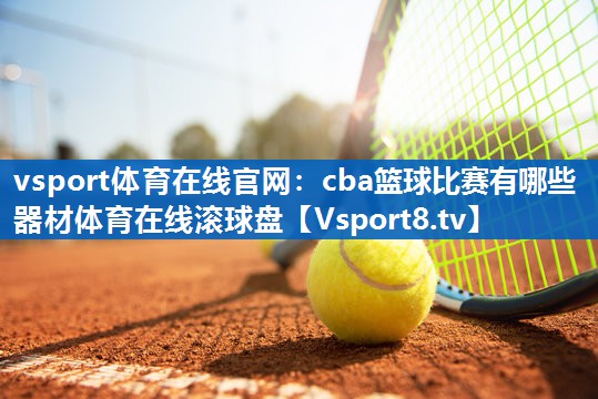 vsport体育在线官网：cba篮球比赛有哪些器材体育在线滚球盘