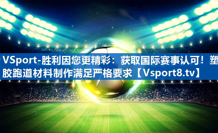 VSport-胜利因您更精彩：获取国际赛事认可！塑胶跑道材料制作满足严格要求