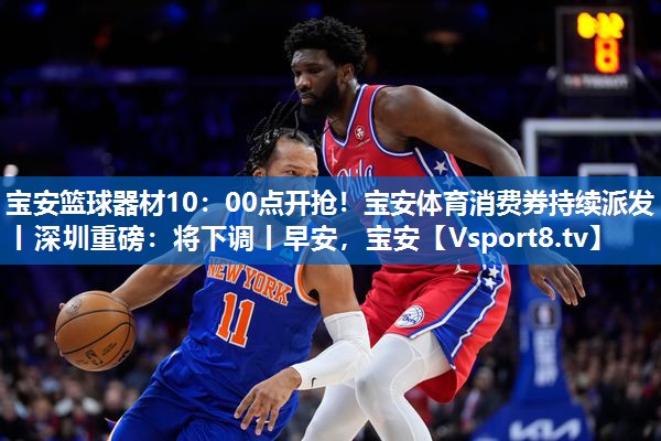 <strong>宝安篮球器材10：00点开抢！宝安体育消费券持续派发丨深圳重磅：将下调丨早安，宝安</strong>