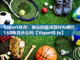 Vsport体育：便宜的篮球器材有哪些168体育还在吗