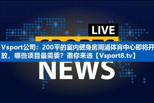 <strong>Vsport公司：200平的室内健身房周浦体育中心即将开放，哪些项目最需要？邀你来选</strong>