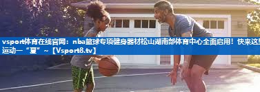 vsport体育在线官网：nba篮球专项健身器材松山湖南部体育中心全面启用！快来这里运动一“夏”~