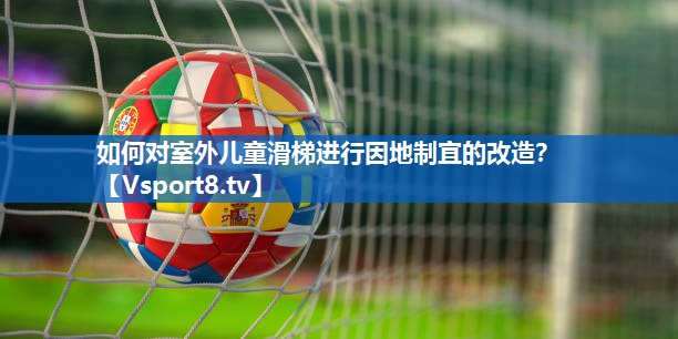 <strong>如何对室外儿童滑梯进行因地制宜的改造？</strong>