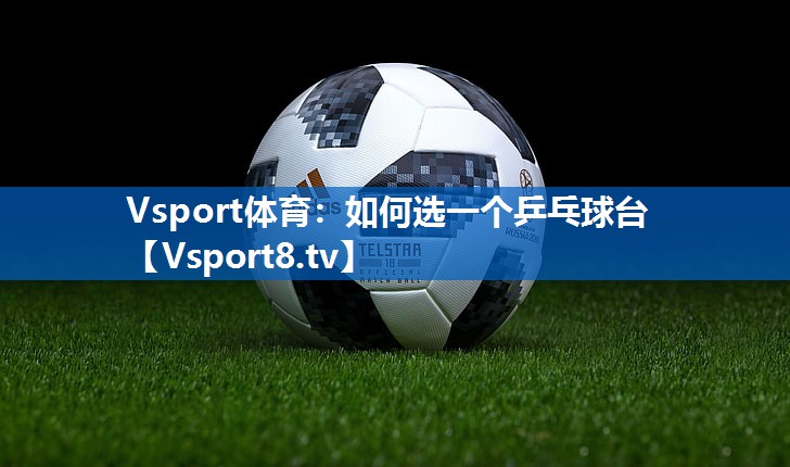 Vsport体育：如何选一个乒乓球台